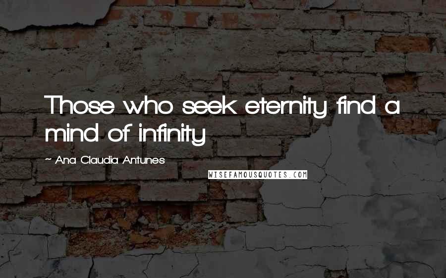 Ana Claudia Antunes Quotes: Those who seek eternity find a mind of infinity