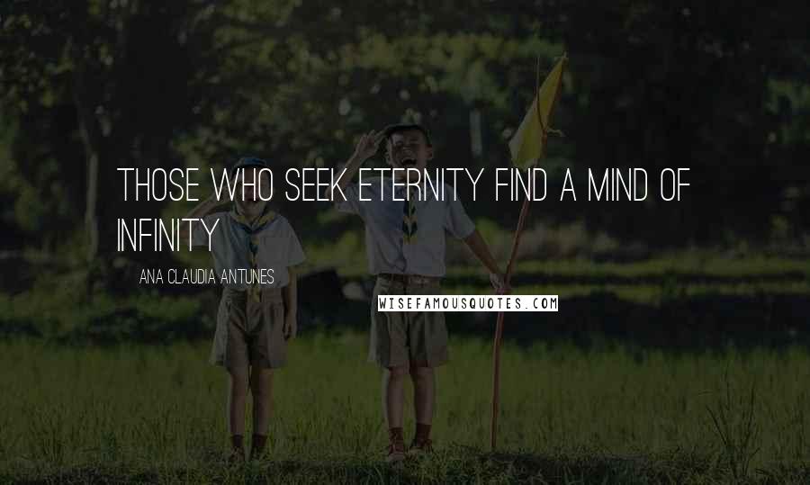 Ana Claudia Antunes Quotes: Those who seek eternity find a mind of infinity