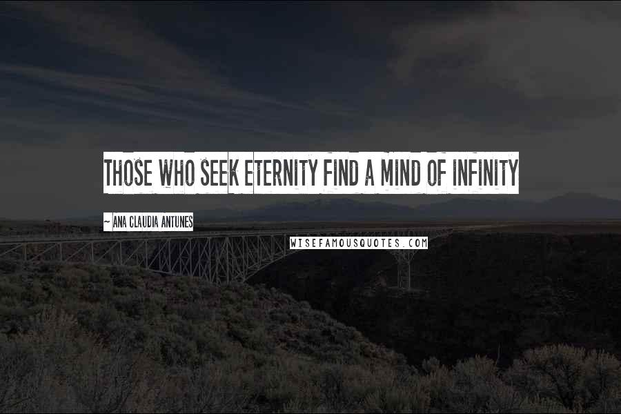 Ana Claudia Antunes Quotes: Those who seek eternity find a mind of infinity