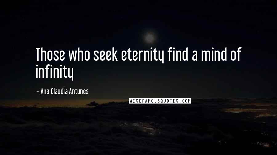 Ana Claudia Antunes Quotes: Those who seek eternity find a mind of infinity