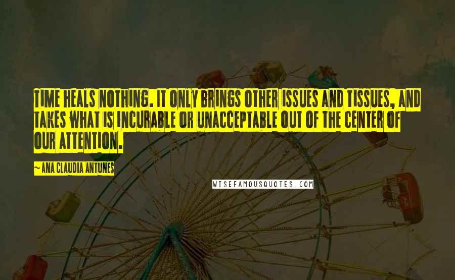 Ana Claudia Antunes Quotes: Time heals nothing. It only brings other issues and tissues, and takes what is incurable or unacceptable out of the center of our attention.