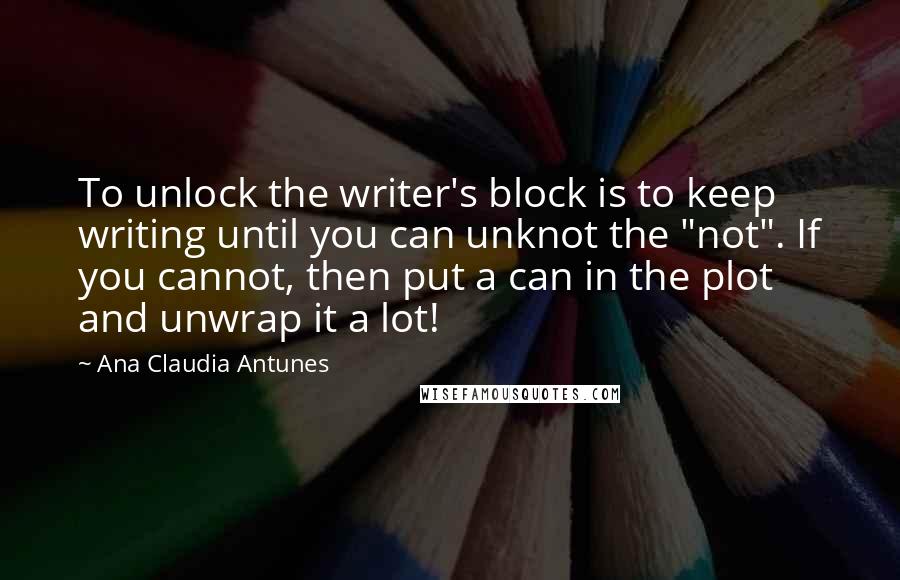 Ana Claudia Antunes Quotes: To unlock the writer's block is to keep writing until you can unknot the "not". If you cannot, then put a can in the plot and unwrap it a lot!