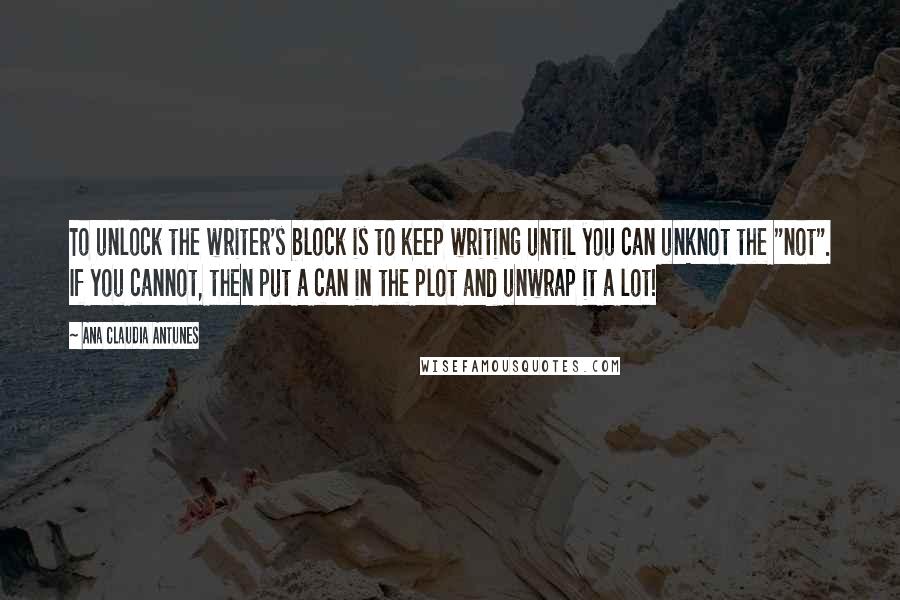 Ana Claudia Antunes Quotes: To unlock the writer's block is to keep writing until you can unknot the "not". If you cannot, then put a can in the plot and unwrap it a lot!