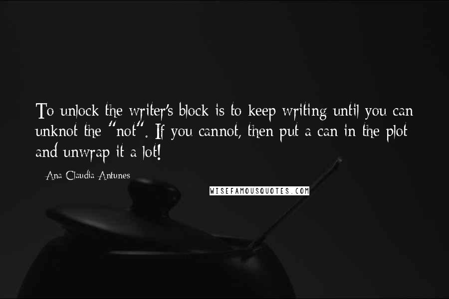 Ana Claudia Antunes Quotes: To unlock the writer's block is to keep writing until you can unknot the "not". If you cannot, then put a can in the plot and unwrap it a lot!