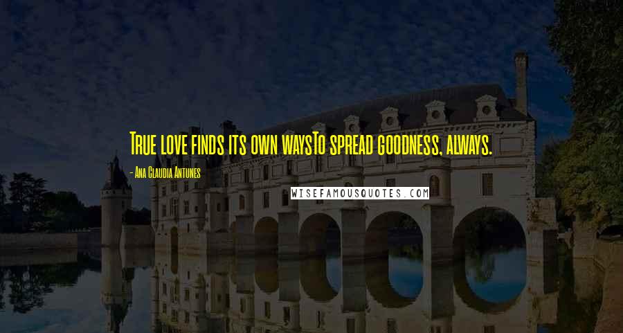 Ana Claudia Antunes Quotes: True love finds its own waysTo spread goodness, always.