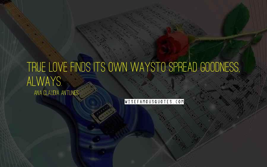 Ana Claudia Antunes Quotes: True love finds its own waysTo spread goodness, always.