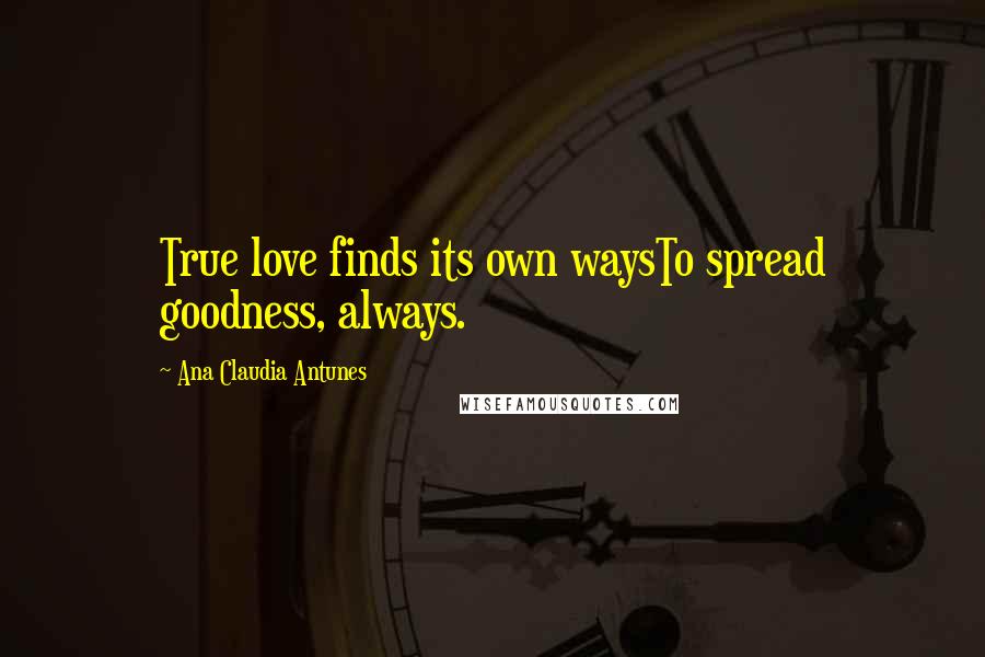 Ana Claudia Antunes Quotes: True love finds its own waysTo spread goodness, always.