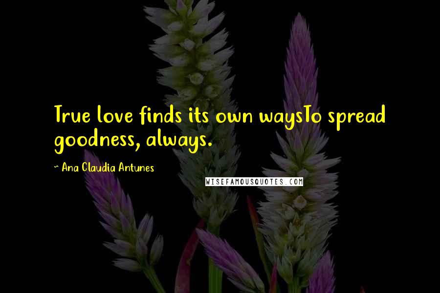 Ana Claudia Antunes Quotes: True love finds its own waysTo spread goodness, always.