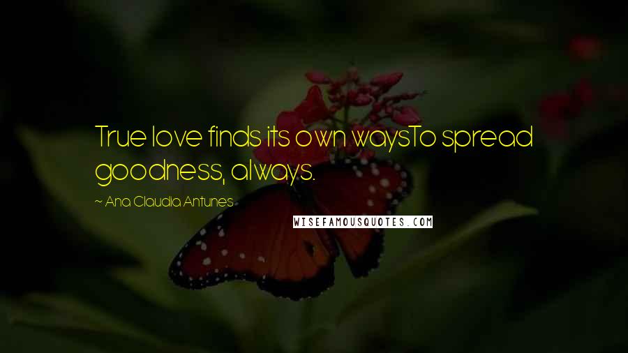 Ana Claudia Antunes Quotes: True love finds its own waysTo spread goodness, always.