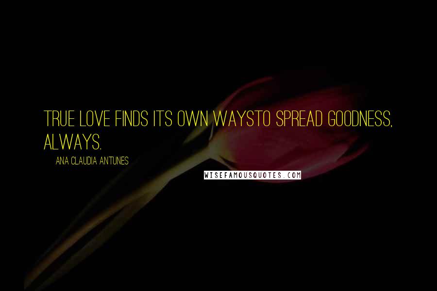 Ana Claudia Antunes Quotes: True love finds its own waysTo spread goodness, always.