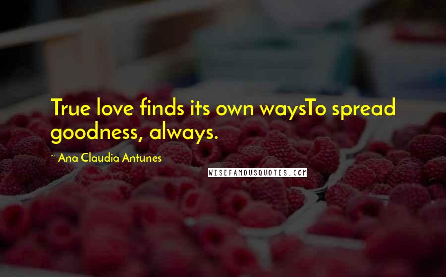 Ana Claudia Antunes Quotes: True love finds its own waysTo spread goodness, always.