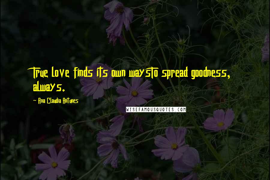 Ana Claudia Antunes Quotes: True love finds its own waysTo spread goodness, always.