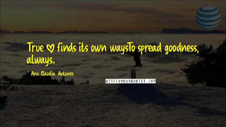 Ana Claudia Antunes Quotes: True love finds its own waysTo spread goodness, always.