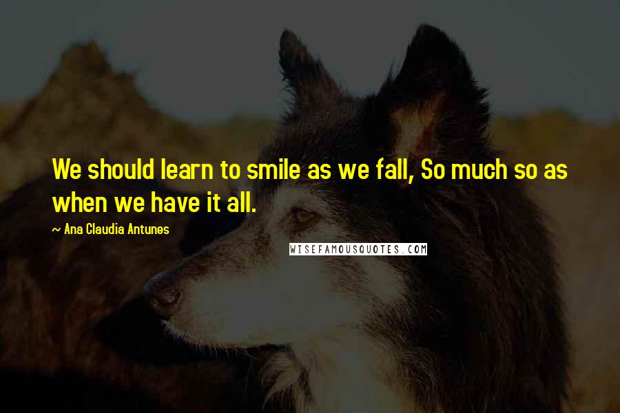 Ana Claudia Antunes Quotes: We should learn to smile as we fall, So much so as when we have it all.