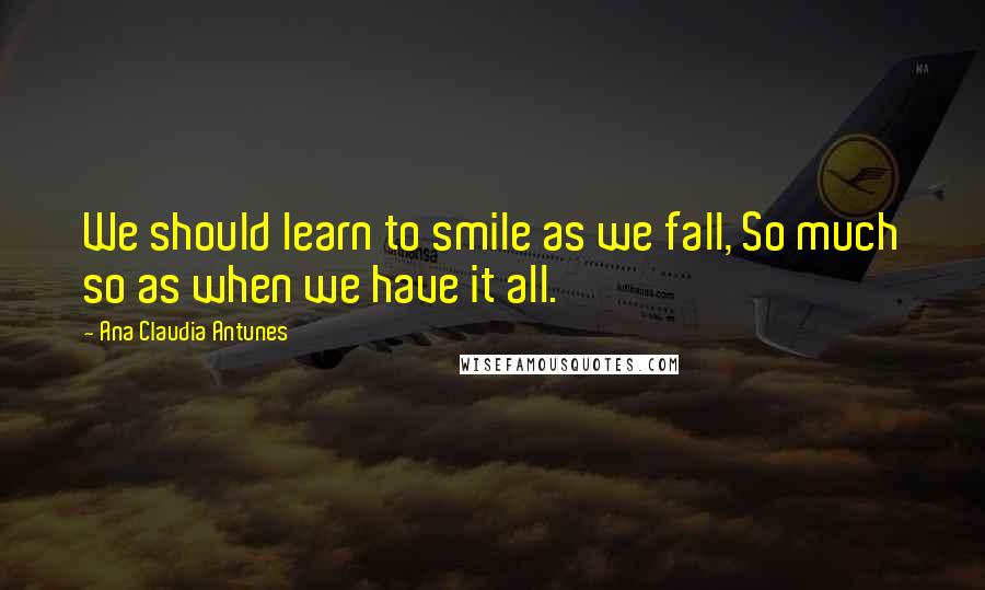 Ana Claudia Antunes Quotes: We should learn to smile as we fall, So much so as when we have it all.