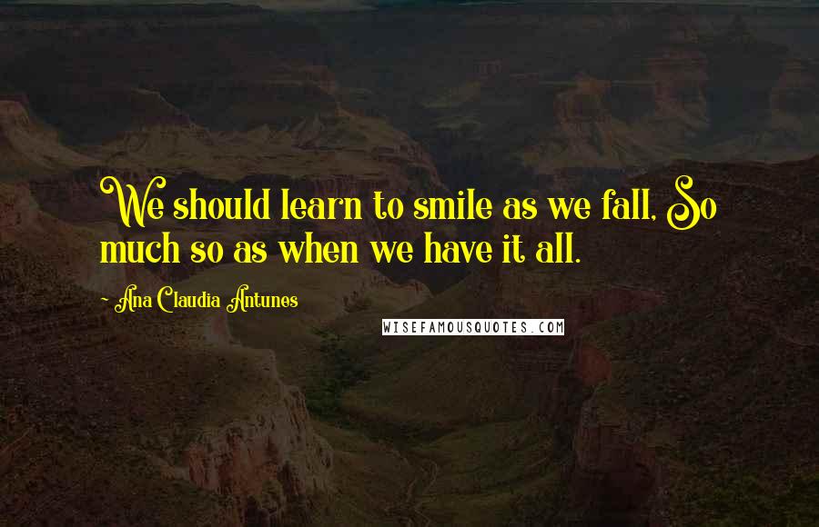 Ana Claudia Antunes Quotes: We should learn to smile as we fall, So much so as when we have it all.