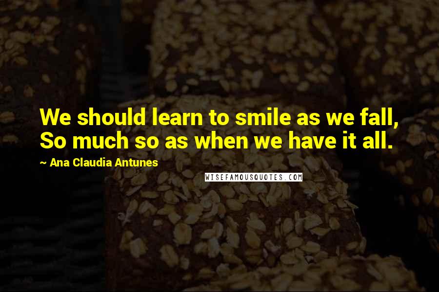 Ana Claudia Antunes Quotes: We should learn to smile as we fall, So much so as when we have it all.