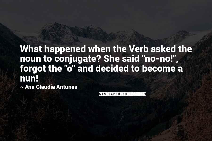 Ana Claudia Antunes Quotes: What happened when the Verb asked the noun to conjugate? She said "no-no!", forgot the "o" and decided to become a nun!