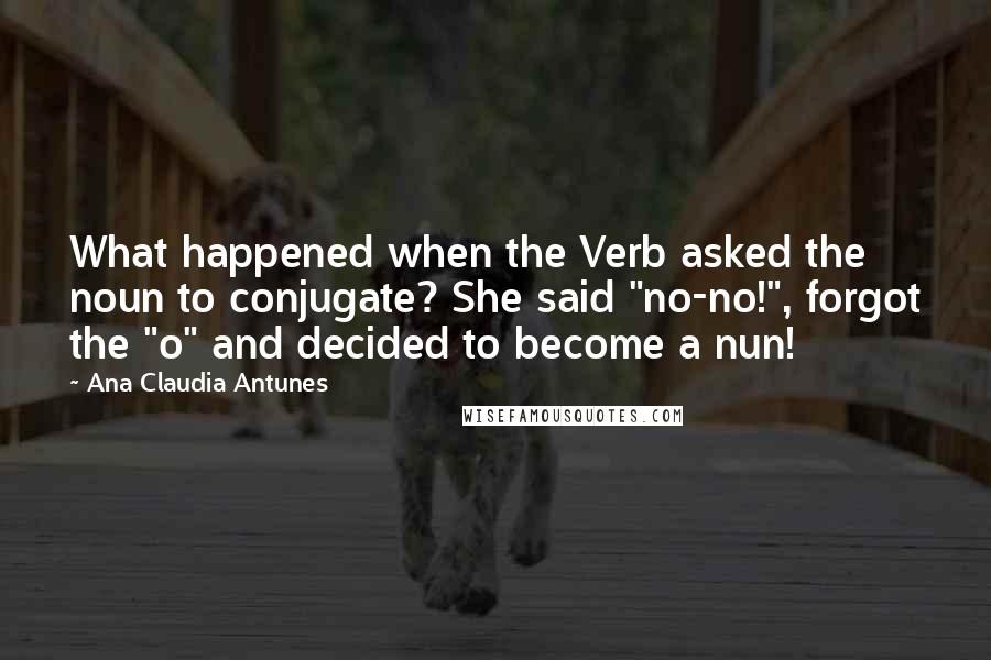 Ana Claudia Antunes Quotes: What happened when the Verb asked the noun to conjugate? She said "no-no!", forgot the "o" and decided to become a nun!