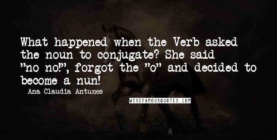 Ana Claudia Antunes Quotes: What happened when the Verb asked the noun to conjugate? She said "no-no!", forgot the "o" and decided to become a nun!