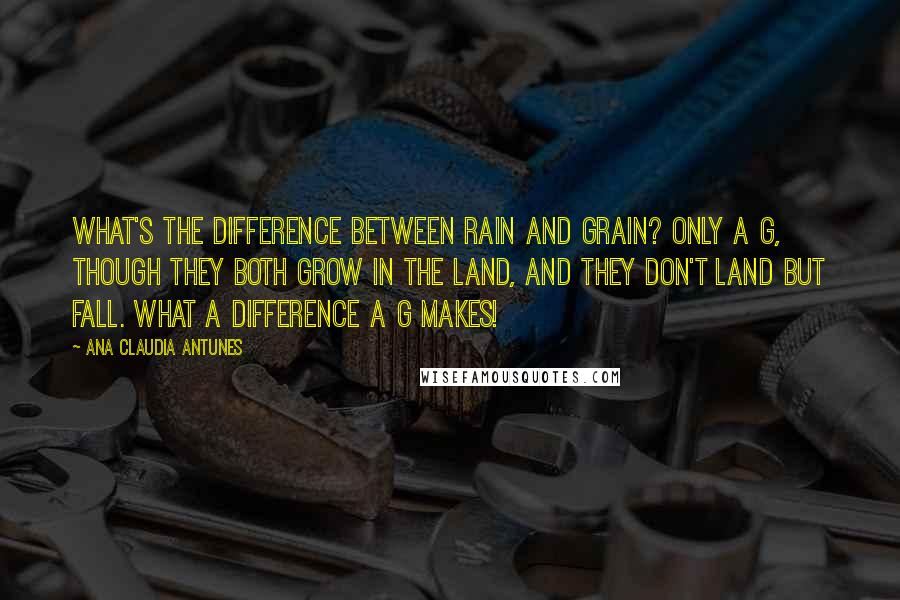 Ana Claudia Antunes Quotes: What's the difference between rain and grain? Only a g, though they both grow in the land, and they don't land but fall. What a difference a g makes!