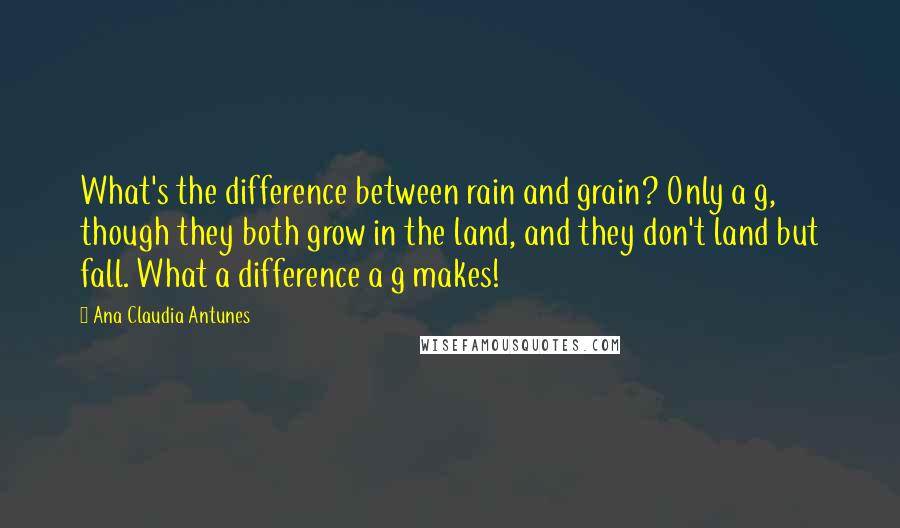 Ana Claudia Antunes Quotes: What's the difference between rain and grain? Only a g, though they both grow in the land, and they don't land but fall. What a difference a g makes!