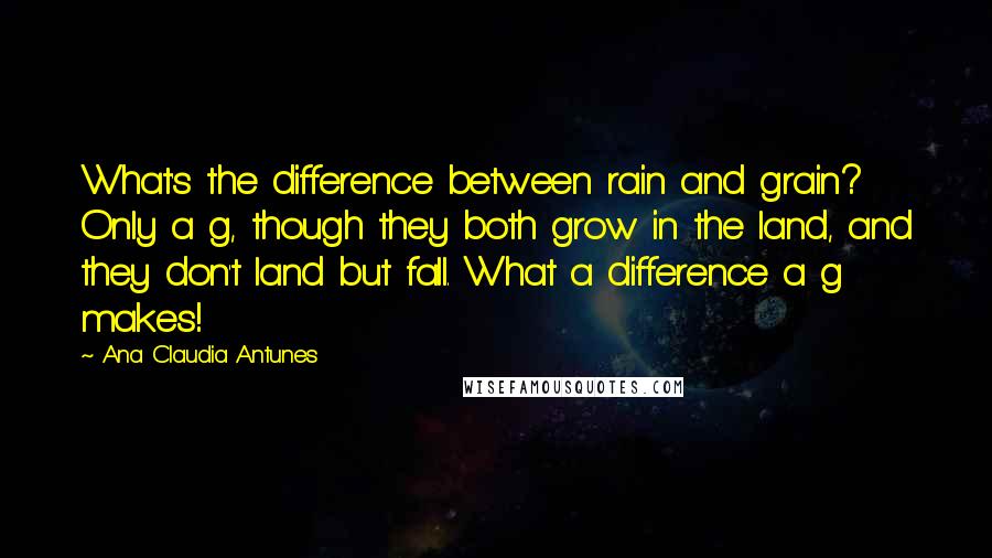 Ana Claudia Antunes Quotes: What's the difference between rain and grain? Only a g, though they both grow in the land, and they don't land but fall. What a difference a g makes!