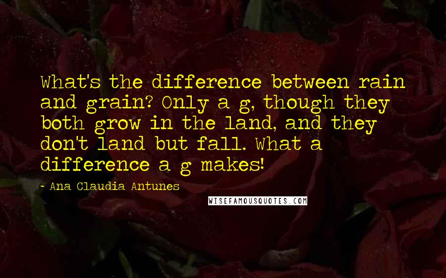 Ana Claudia Antunes Quotes: What's the difference between rain and grain? Only a g, though they both grow in the land, and they don't land but fall. What a difference a g makes!