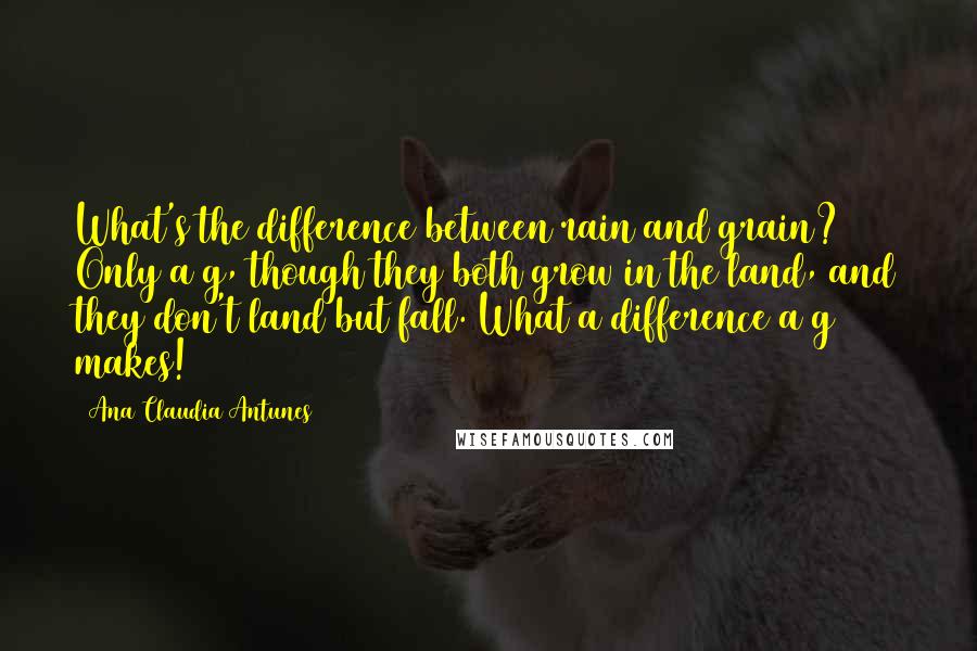 Ana Claudia Antunes Quotes: What's the difference between rain and grain? Only a g, though they both grow in the land, and they don't land but fall. What a difference a g makes!