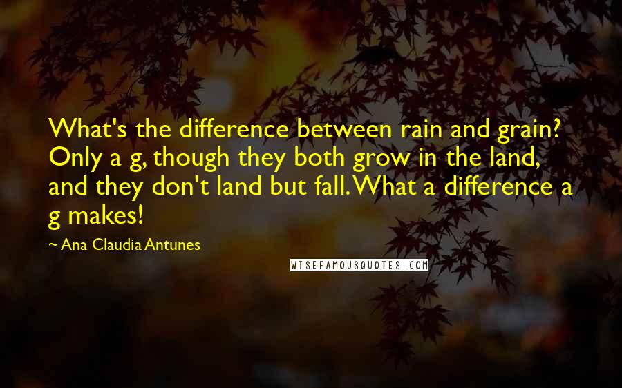 Ana Claudia Antunes Quotes: What's the difference between rain and grain? Only a g, though they both grow in the land, and they don't land but fall. What a difference a g makes!