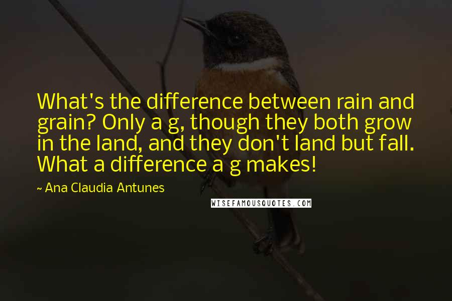 Ana Claudia Antunes Quotes: What's the difference between rain and grain? Only a g, though they both grow in the land, and they don't land but fall. What a difference a g makes!