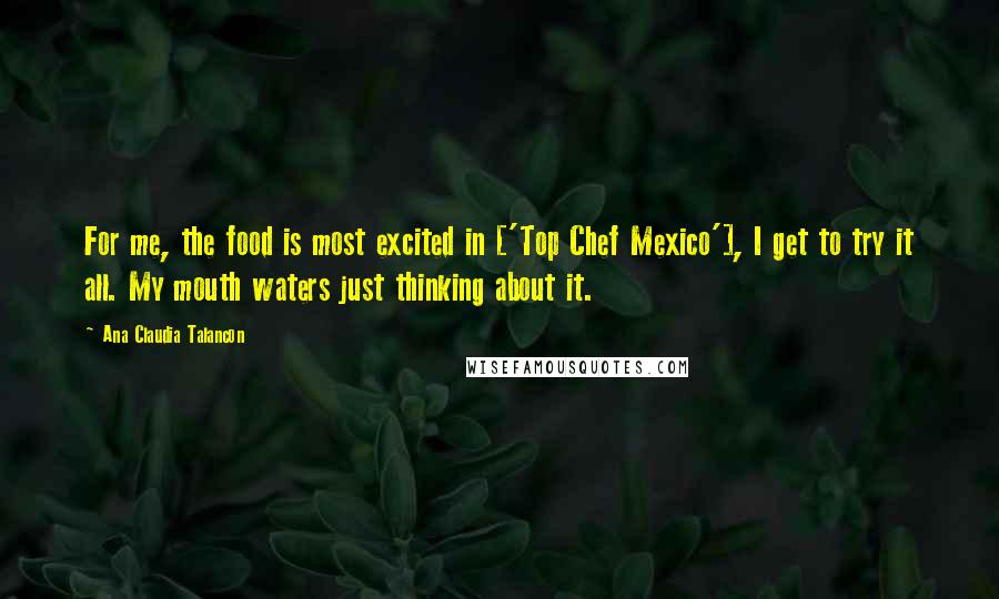 Ana Claudia Talancon Quotes: For me, the food is most excited in ['Top Chef Mexico'], I get to try it all. My mouth waters just thinking about it.