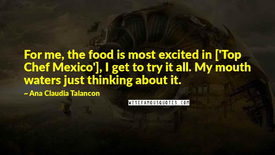 Ana Claudia Talancon Quotes: For me, the food is most excited in ['Top Chef Mexico'], I get to try it all. My mouth waters just thinking about it.