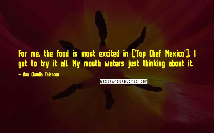 Ana Claudia Talancon Quotes: For me, the food is most excited in ['Top Chef Mexico'], I get to try it all. My mouth waters just thinking about it.