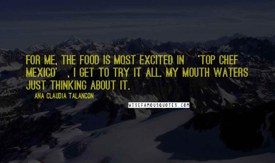 Ana Claudia Talancon Quotes: For me, the food is most excited in ['Top Chef Mexico'], I get to try it all. My mouth waters just thinking about it.