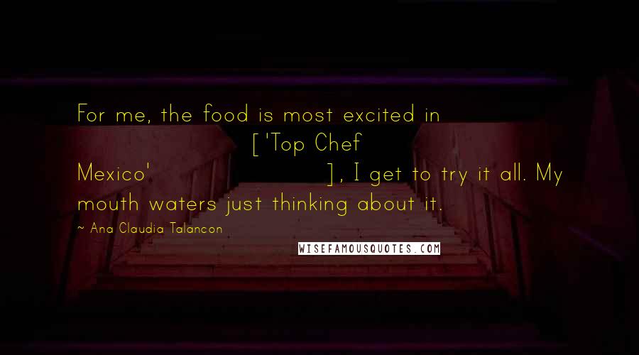 Ana Claudia Talancon Quotes: For me, the food is most excited in ['Top Chef Mexico'], I get to try it all. My mouth waters just thinking about it.