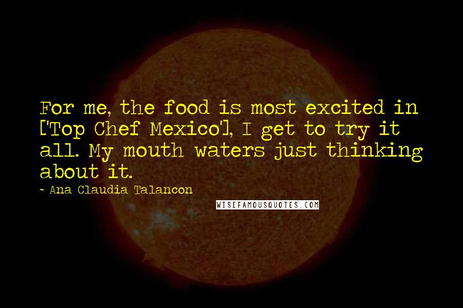 Ana Claudia Talancon Quotes: For me, the food is most excited in ['Top Chef Mexico'], I get to try it all. My mouth waters just thinking about it.