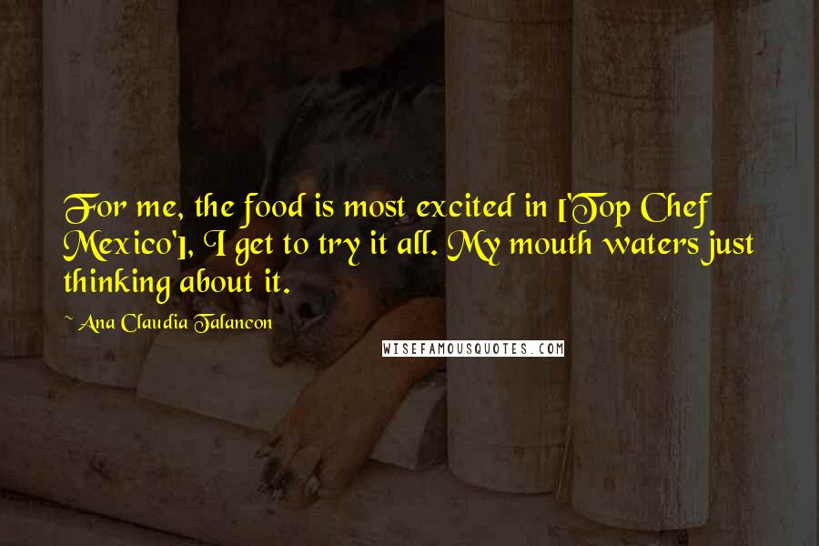 Ana Claudia Talancon Quotes: For me, the food is most excited in ['Top Chef Mexico'], I get to try it all. My mouth waters just thinking about it.