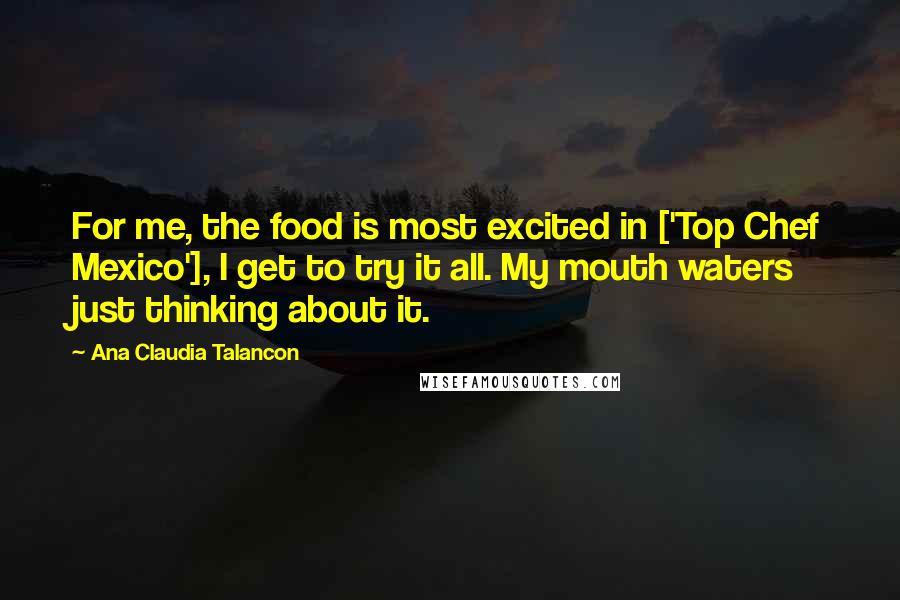 Ana Claudia Talancon Quotes: For me, the food is most excited in ['Top Chef Mexico'], I get to try it all. My mouth waters just thinking about it.