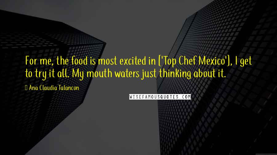 Ana Claudia Talancon Quotes: For me, the food is most excited in ['Top Chef Mexico'], I get to try it all. My mouth waters just thinking about it.