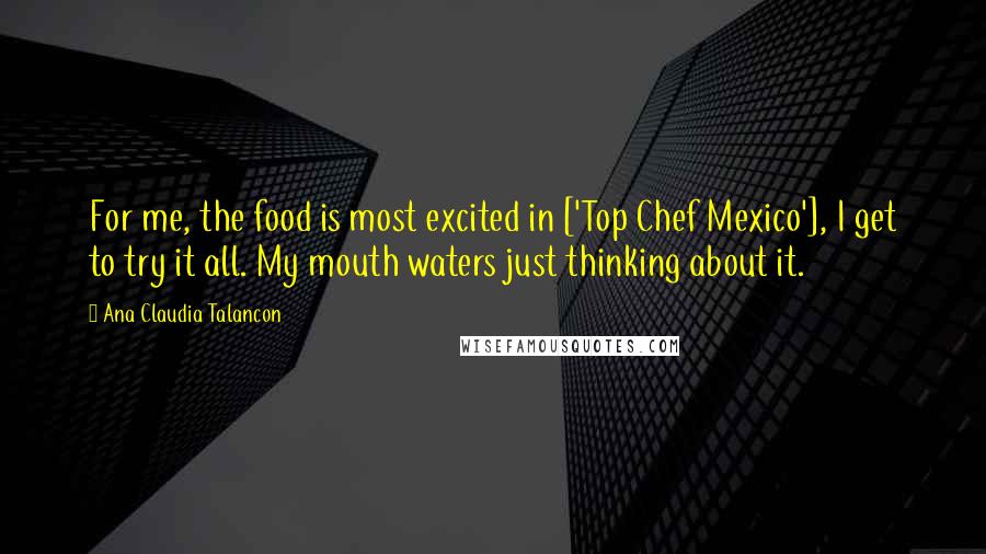 Ana Claudia Talancon Quotes: For me, the food is most excited in ['Top Chef Mexico'], I get to try it all. My mouth waters just thinking about it.