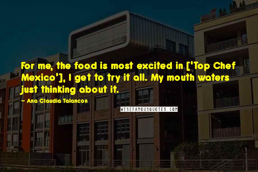 Ana Claudia Talancon Quotes: For me, the food is most excited in ['Top Chef Mexico'], I get to try it all. My mouth waters just thinking about it.