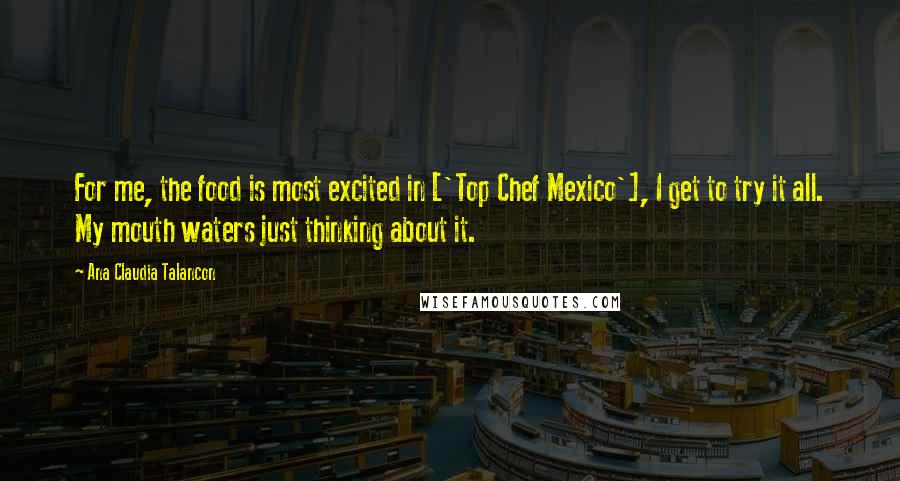 Ana Claudia Talancon Quotes: For me, the food is most excited in ['Top Chef Mexico'], I get to try it all. My mouth waters just thinking about it.