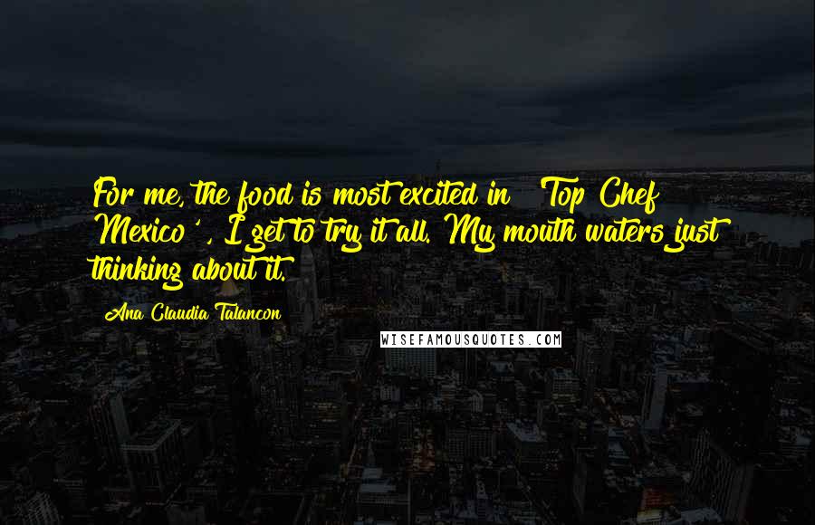 Ana Claudia Talancon Quotes: For me, the food is most excited in ['Top Chef Mexico'], I get to try it all. My mouth waters just thinking about it.