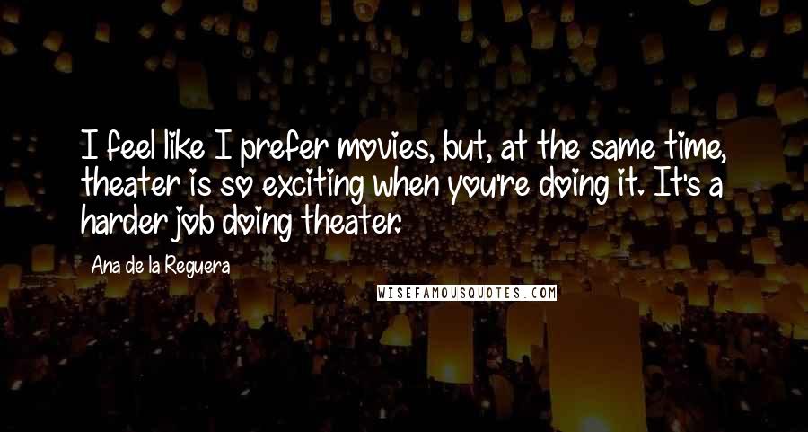 Ana De La Reguera Quotes: I feel like I prefer movies, but, at the same time, theater is so exciting when you're doing it. It's a harder job doing theater.
