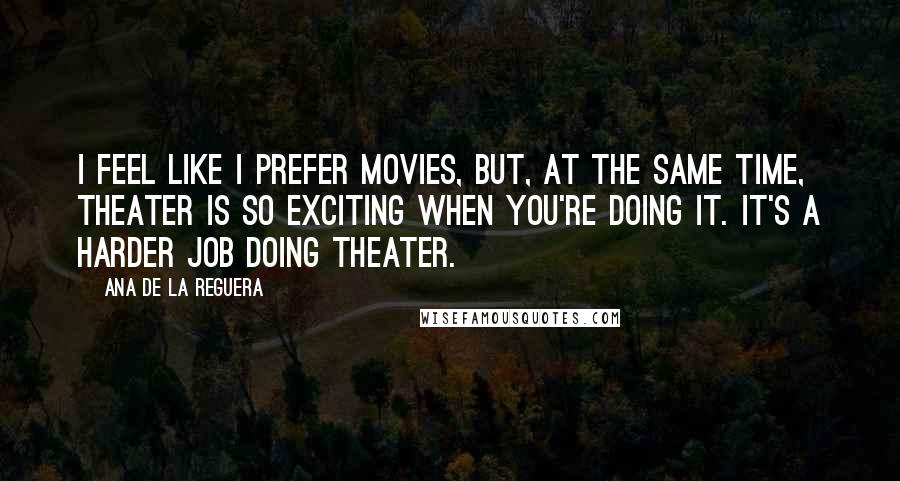 Ana De La Reguera Quotes: I feel like I prefer movies, but, at the same time, theater is so exciting when you're doing it. It's a harder job doing theater.