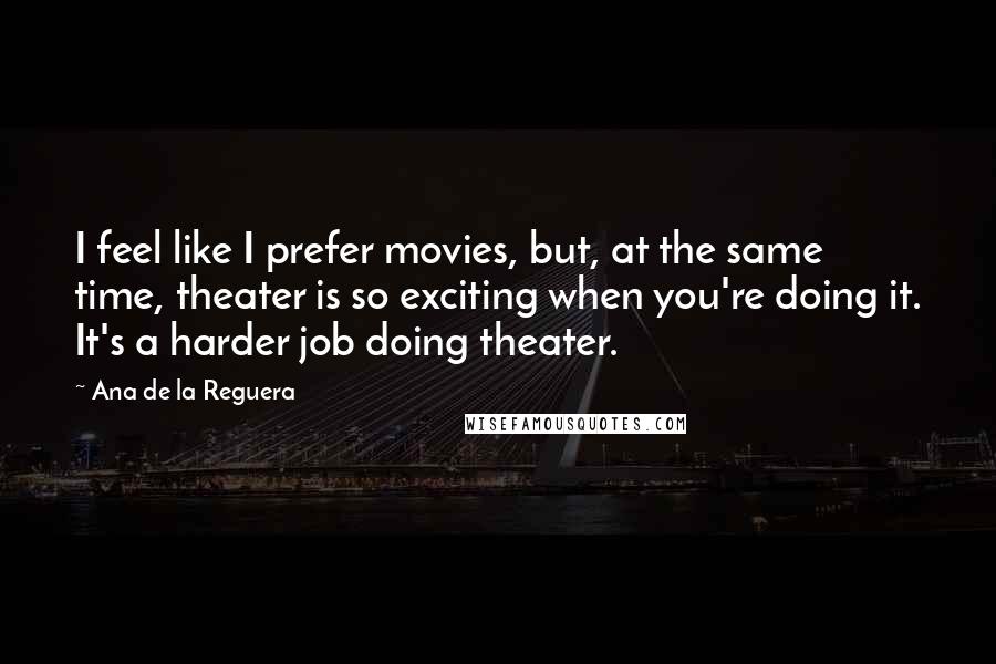 Ana De La Reguera Quotes: I feel like I prefer movies, but, at the same time, theater is so exciting when you're doing it. It's a harder job doing theater.