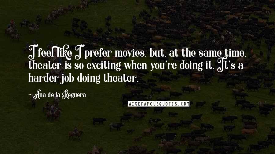 Ana De La Reguera Quotes: I feel like I prefer movies, but, at the same time, theater is so exciting when you're doing it. It's a harder job doing theater.