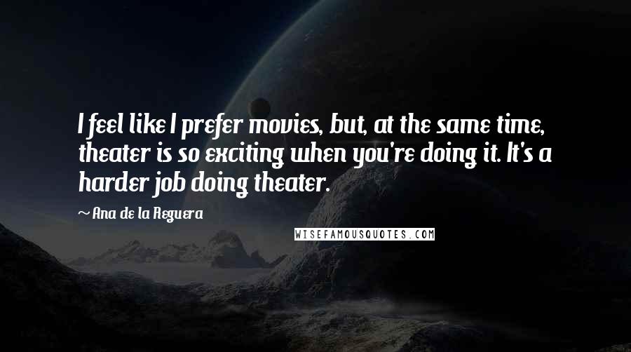 Ana De La Reguera Quotes: I feel like I prefer movies, but, at the same time, theater is so exciting when you're doing it. It's a harder job doing theater.