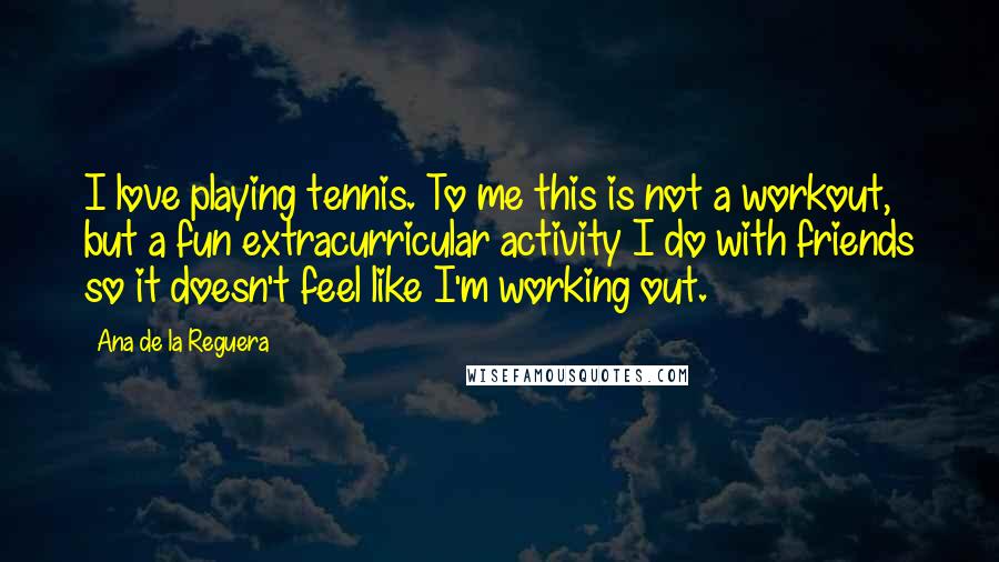 Ana De La Reguera Quotes: I love playing tennis. To me this is not a workout, but a fun extracurricular activity I do with friends so it doesn't feel like I'm working out.